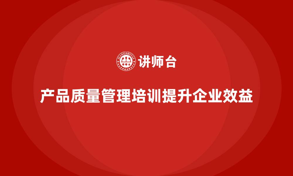 产品质量管理培训提升企业效益