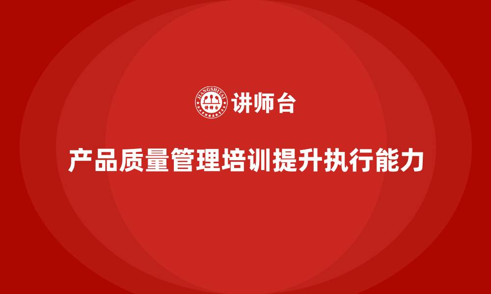 文章产品质量管理培训如何提升企业质量管理执行能力和水平的缩略图