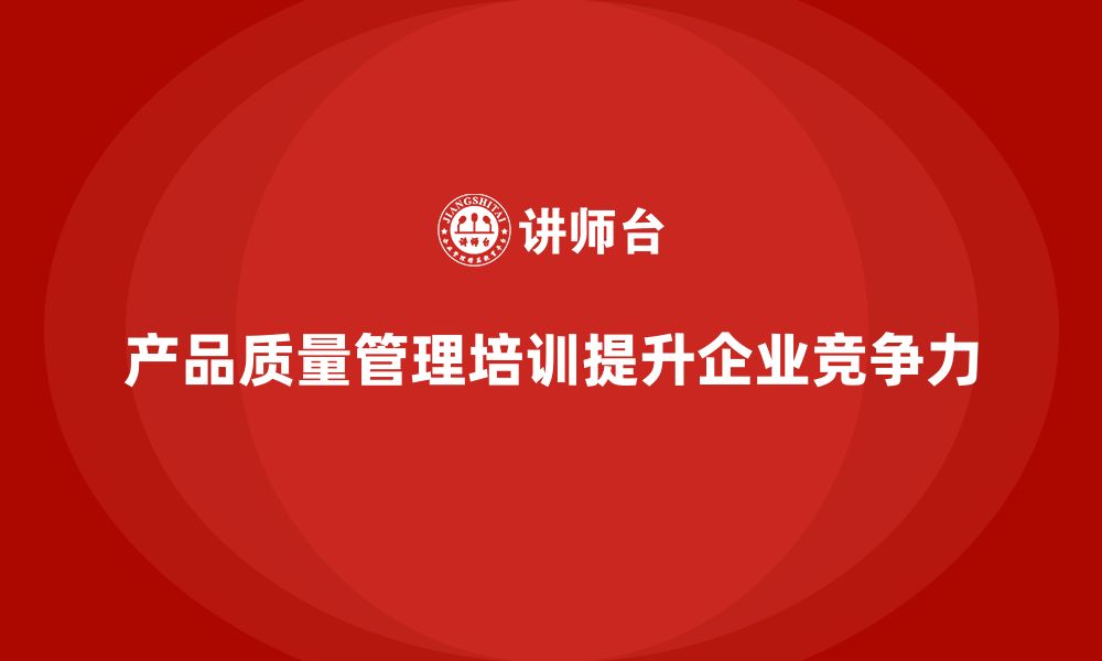 文章产品质量管理培训如何强化产品质量分析和控制管理标准的缩略图