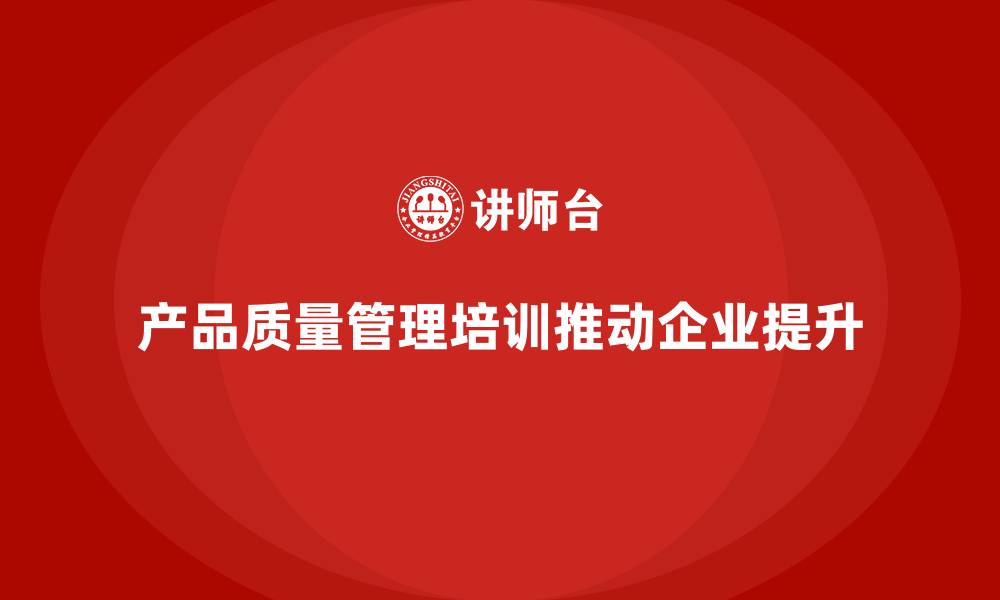 文章产品质量管理培训如何推动企业质量管理制度优化升级的缩略图