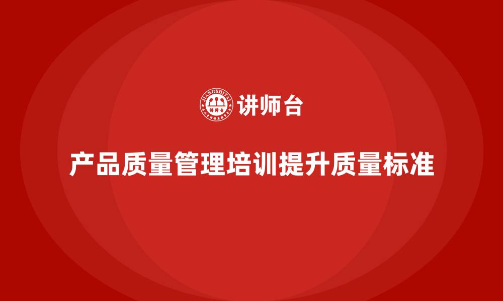 文章产品质量管理培训如何完善质量分析流程与管理改进方案的缩略图