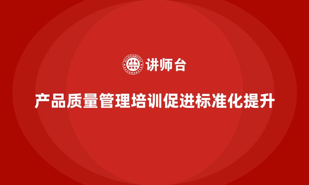 文章产品质量管理培训如何推动质量管理体系分析检测标准化升级的缩略图