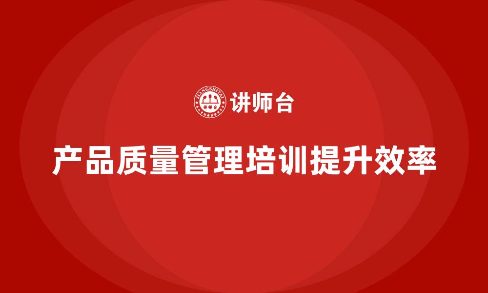 文章产品质量管理培训强化质量检测流程与执行效率的缩略图