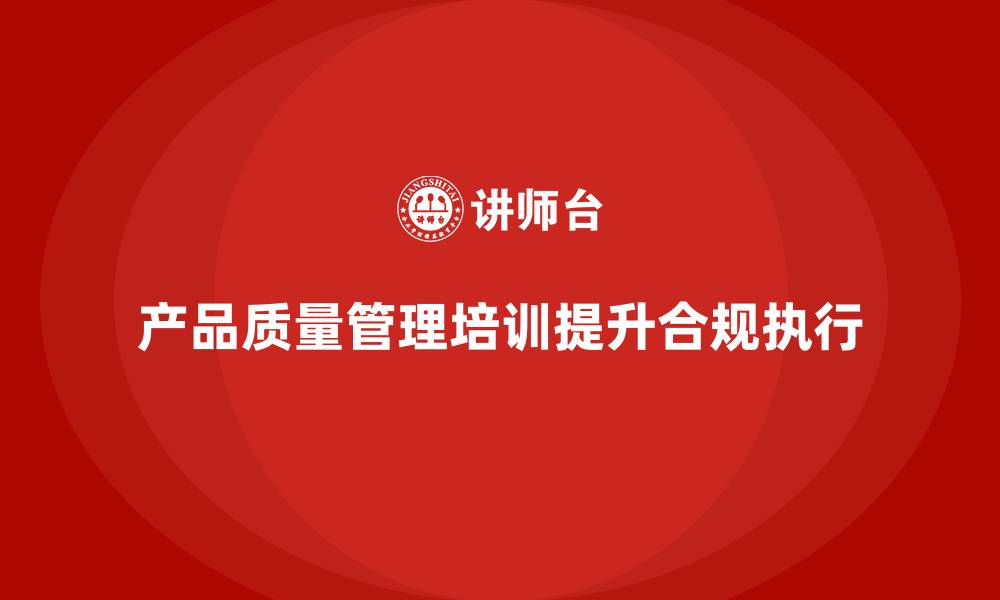 文章产品质量管理培训确保质量管理体系流程合规执行的缩略图