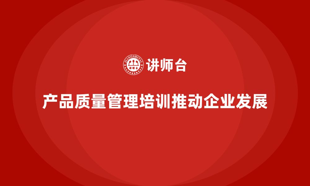 文章产品质量管理培训推动流程管理优化与检测分析执行标准的缩略图