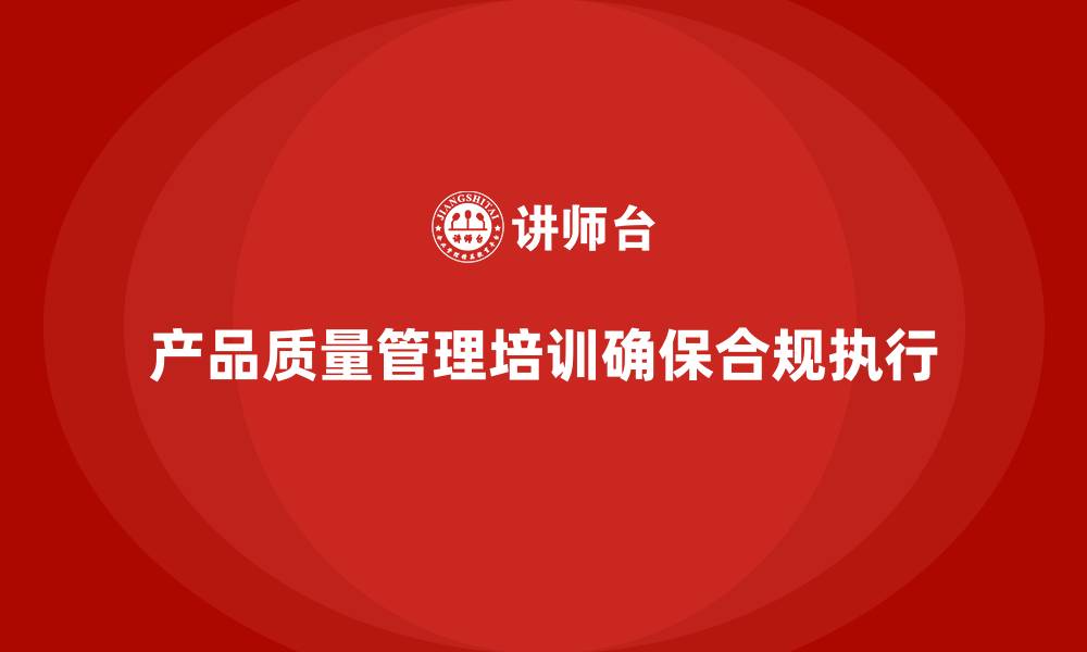 文章产品质量管理培训确保产品质量体系检测管理合规执行的缩略图