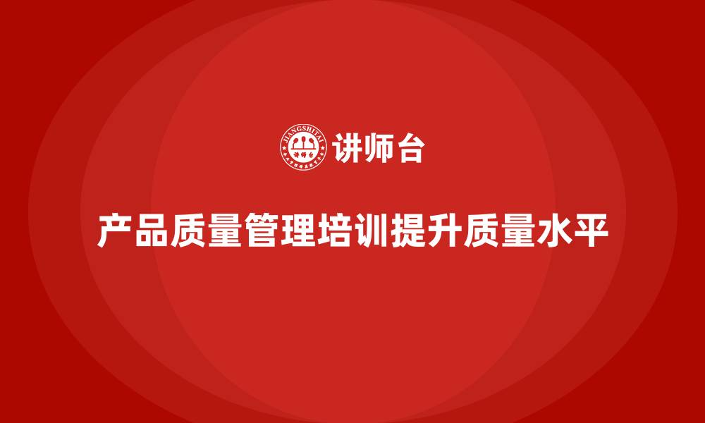 文章产品质量管理培训强化产品质量管理与检测执行分析的缩略图