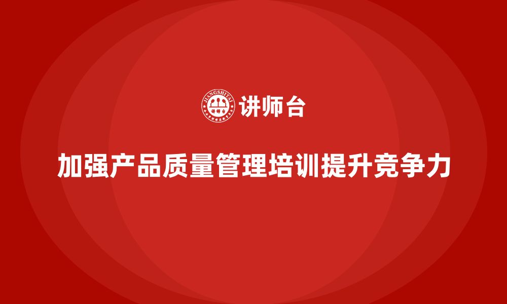 文章产品质量管理培训强化产品管理分析与检测执行规范的缩略图