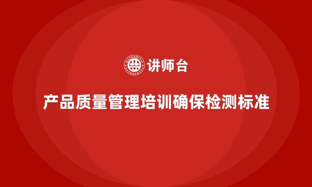 文章产品质量管理培训确保检测流程管理与分析执行标准的缩略图