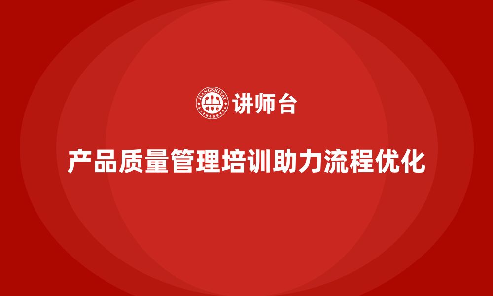 文章产品质量管理培训助力流程优化与检测执行管理提升的缩略图