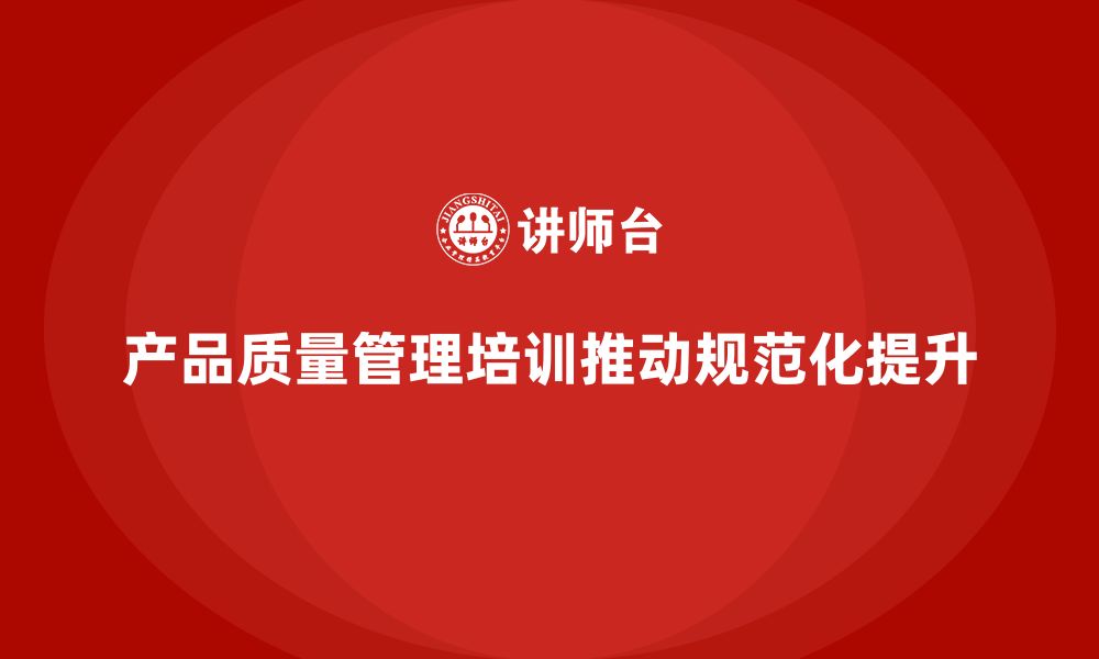 文章产品质量管理培训推动流程管理与检测执行标准规范化的缩略图