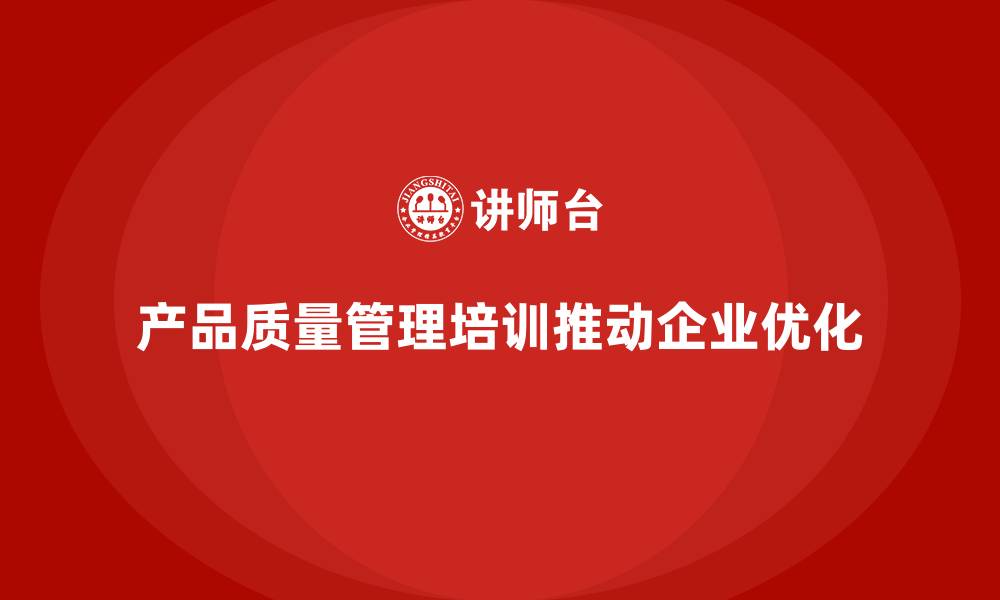 产品质量管理培训推动企业优化