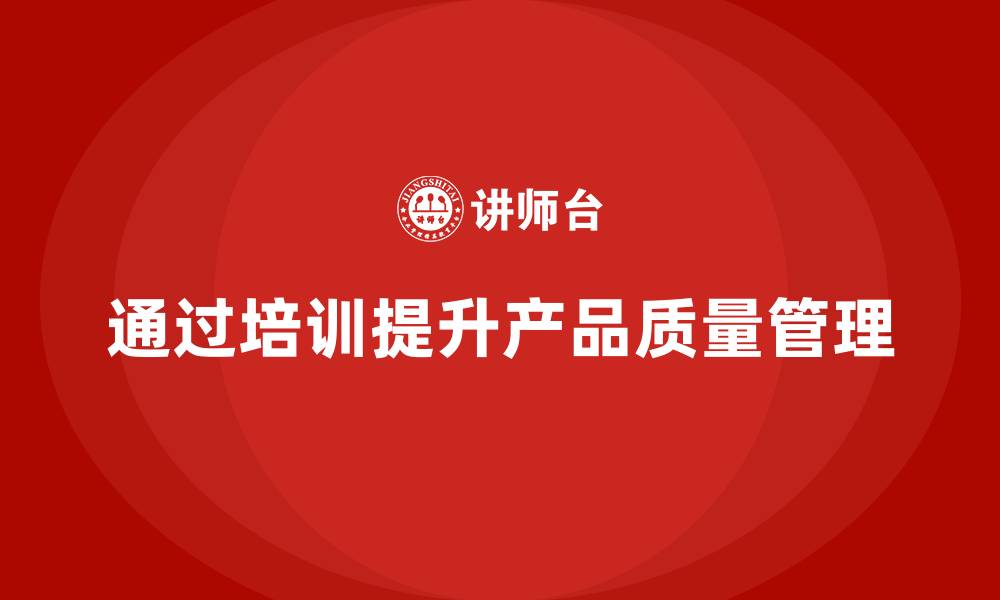 文章产品质量管理培训优化生产质量体系的缩略图