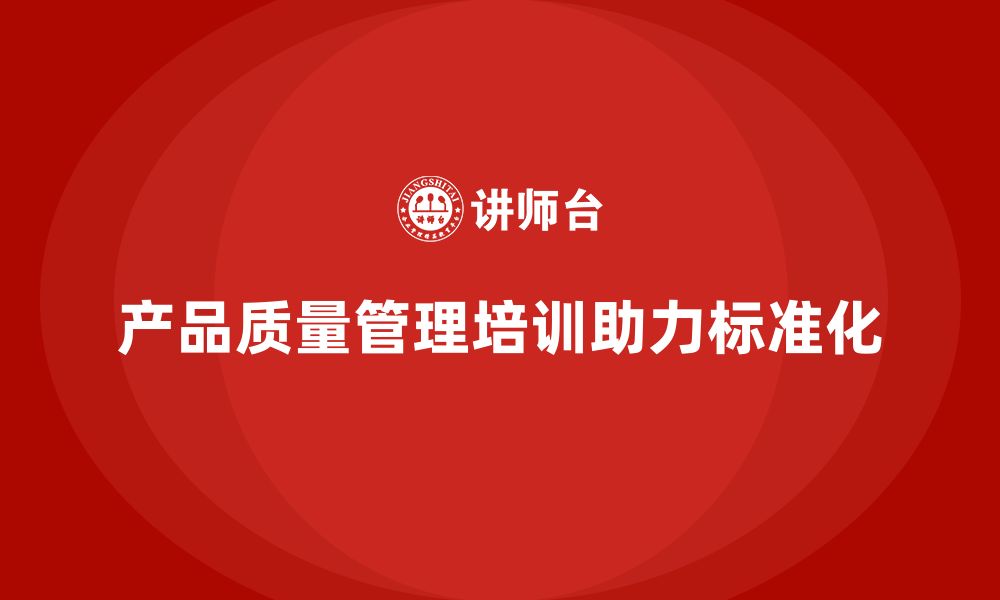 文章产品质量管理培训助力企业生产标准化的缩略图