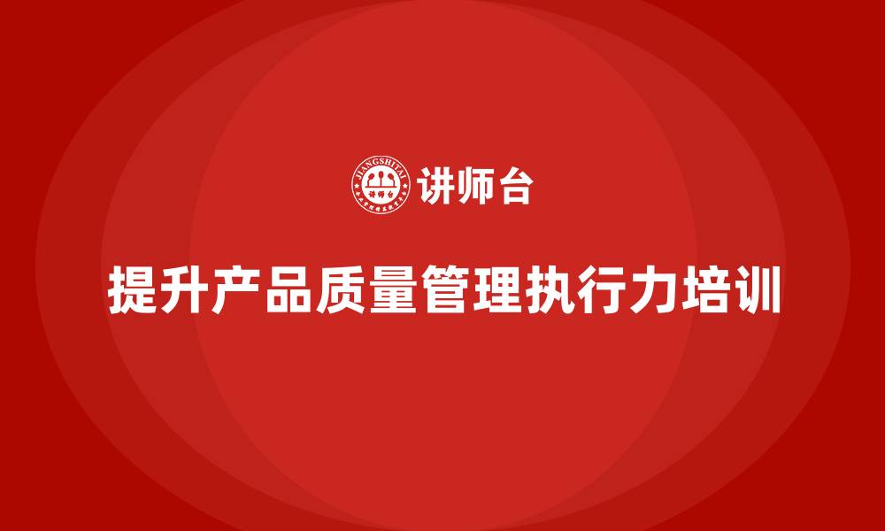 文章产品质量管理培训提升质量管理流程执行力的缩略图