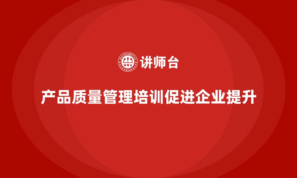 产品质量管理培训促进企业提升