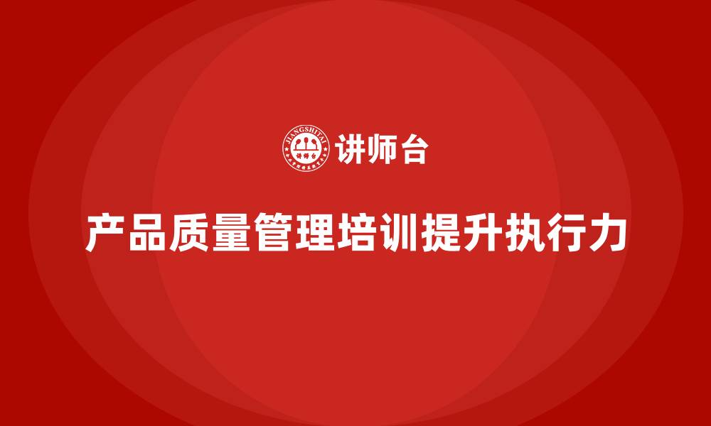 文章产品质量管理培训加强企业质量控制的执行力的缩略图