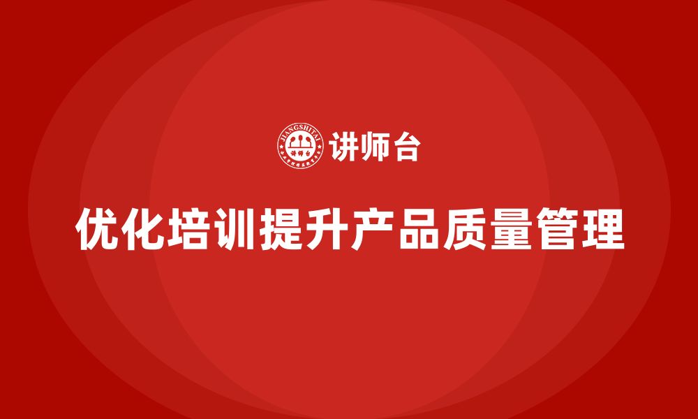 文章产品质量管理培训优化企业质量管控的执行力的缩略图