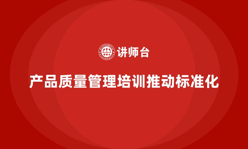 文章产品质量管理培训推动产品质量管理的标准化的缩略图