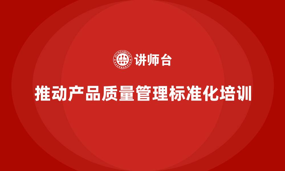 文章产品质量管理培训推动质量管理标准化的实施的缩略图