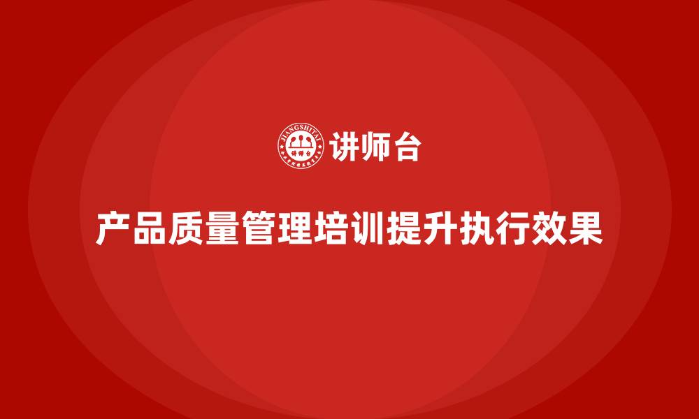 文章产品质量管理培训强化质量控制标准的执行效果的缩略图