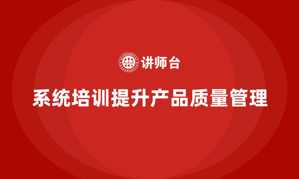 文章产品质量管理培训提升质量管控的透明性与执行力的缩略图