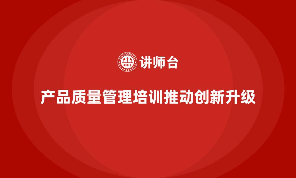 文章产品质量管理培训推动质量管控手段的创新与升级的缩略图