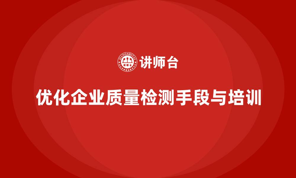 文章产品质量管理培训优化企业质量检测手段的缩略图