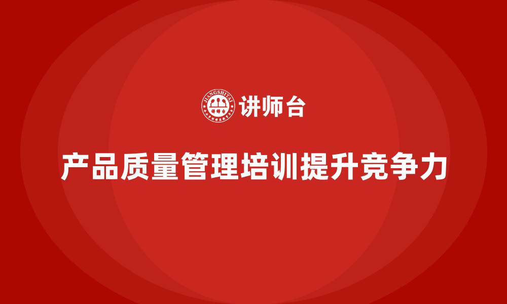 文章产品质量管理培训助力企业提升产品质量控制的缩略图