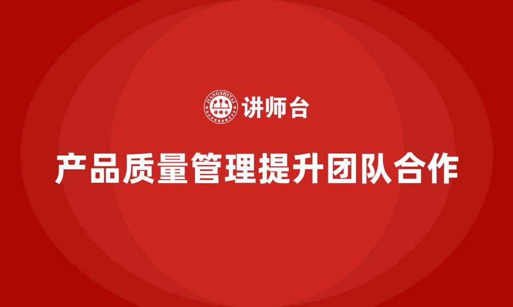 文章企业如何通过产品质量管理提升团队合作的缩略图