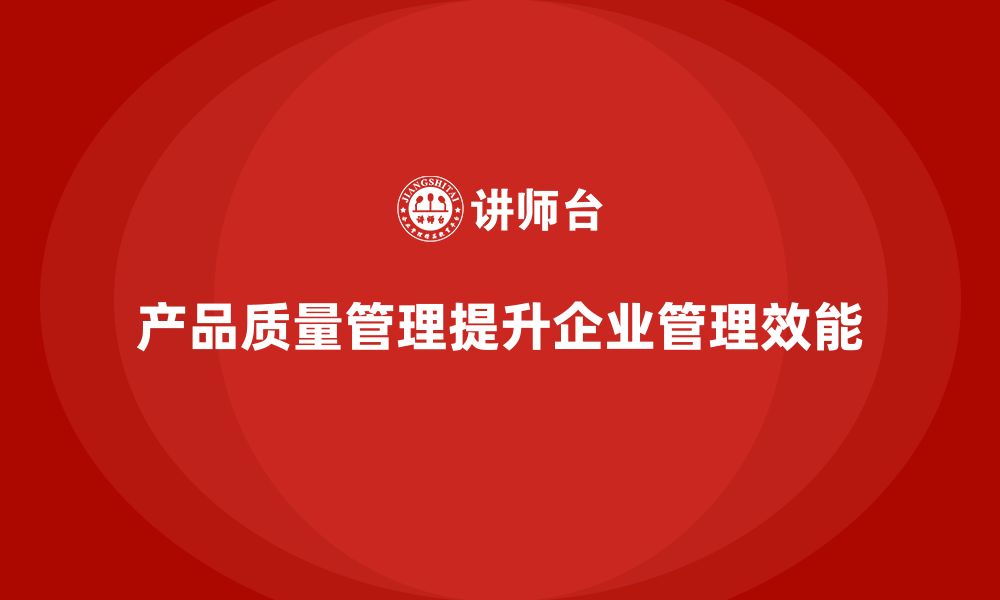 文章产品质量管理助力企业提升管理效能的缩略图