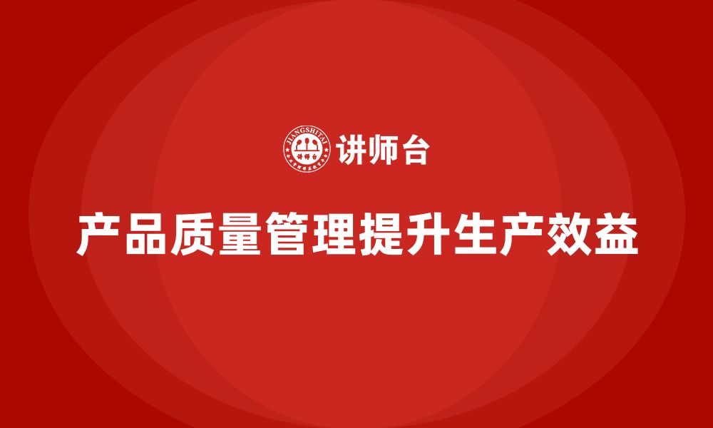 文章企业如何通过产品质量管理提升生产效益的缩略图