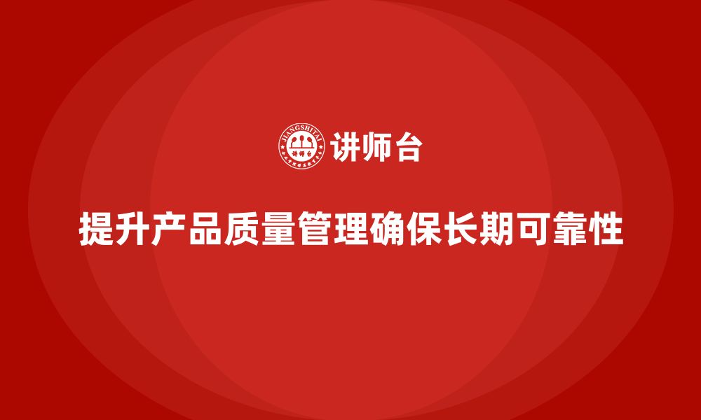 文章产品质量管理提升企业产品的长期可靠性的缩略图