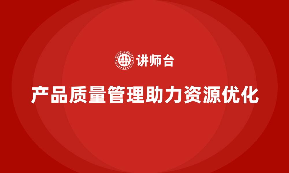 文章产品质量管理如何助力企业优化资源配置的缩略图