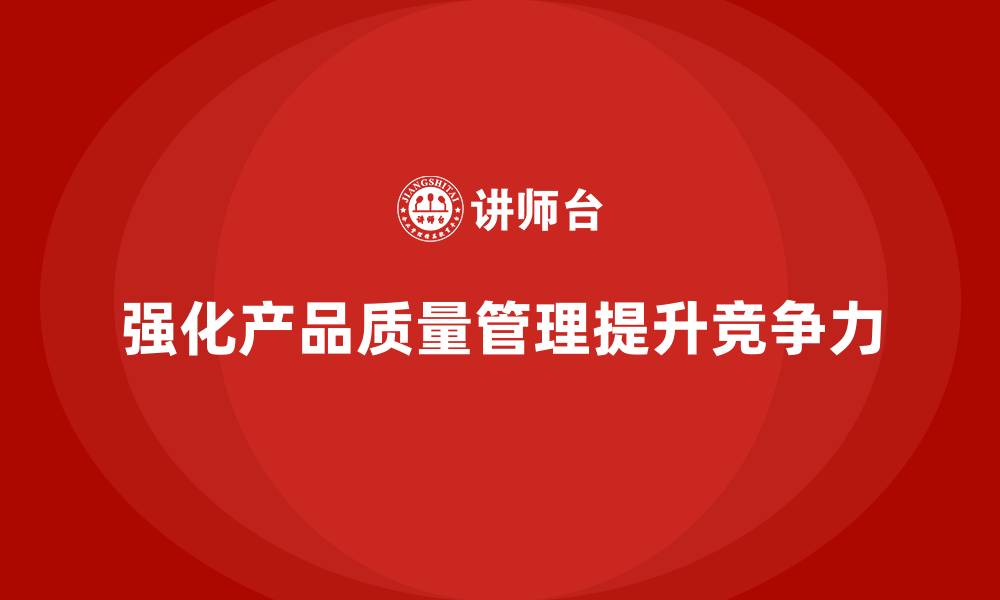 文章企业如何通过产品质量管理强化产品质量把控的缩略图