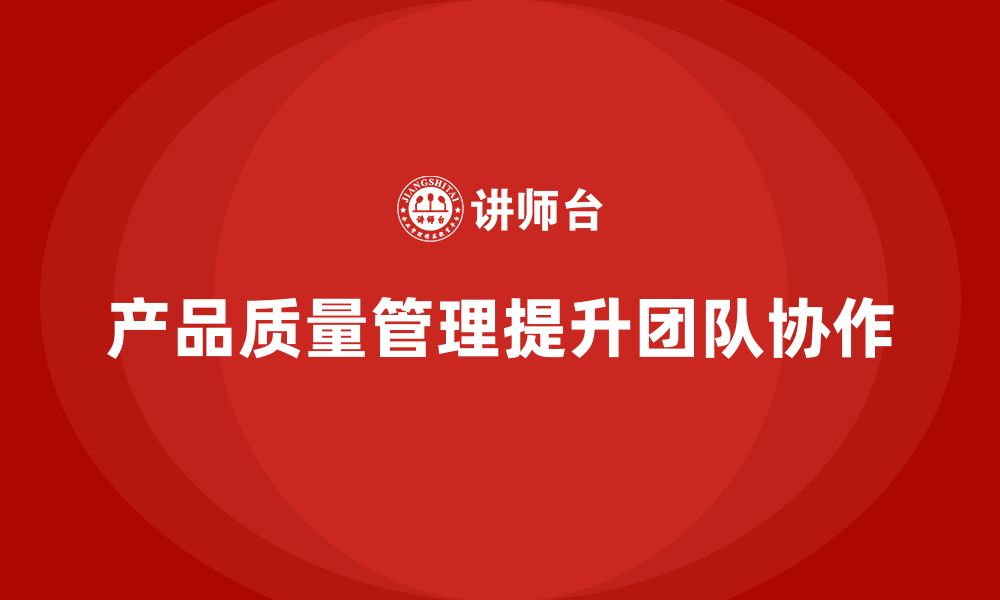 文章企业如何通过产品质量管理提升团队协作的缩略图