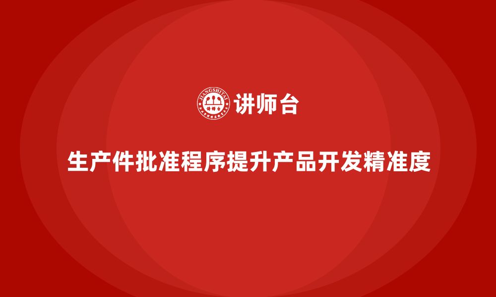 文章生产件批准程序如何提升产品开发的精准度的缩略图