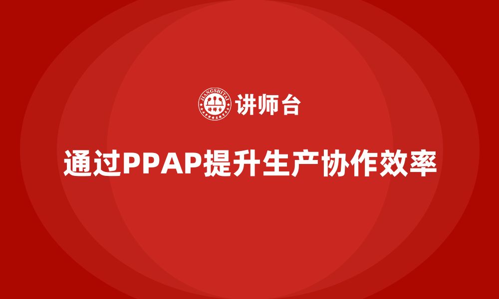 文章企业如何通过生产件批准程序提升生产协作的缩略图