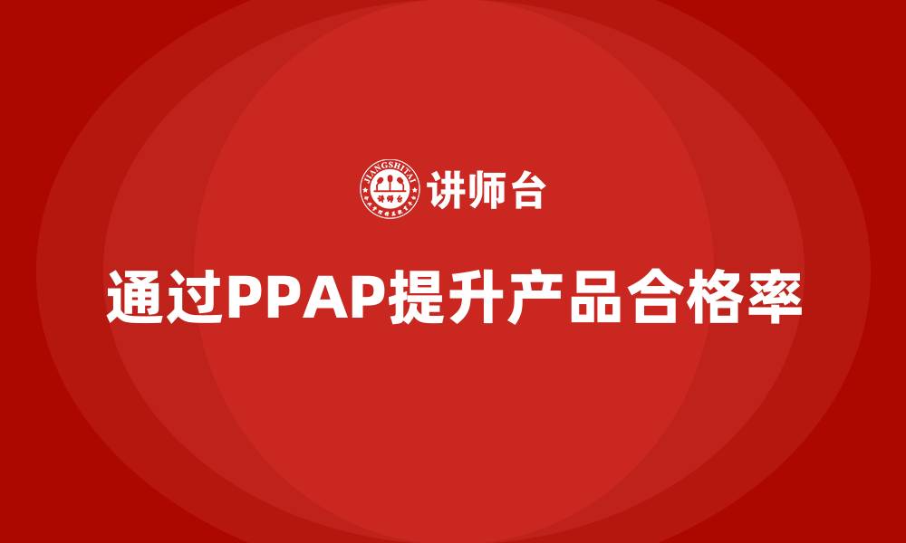 文章企业如何通过生产件批准程序提高合格率的缩略图