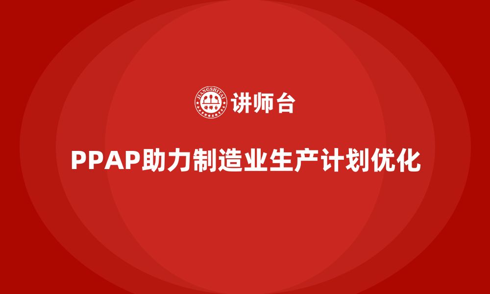 文章企业如何通过生产件批准程序优化生产计划的缩略图