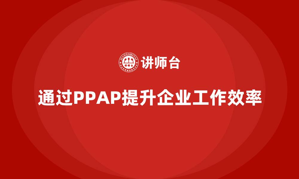 文章企业如何通过生产件批准程序提升工作效率的缩略图