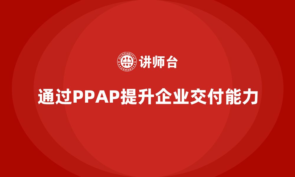 文章企业如何通过生产件批准程序提升产品的交付能力的缩略图