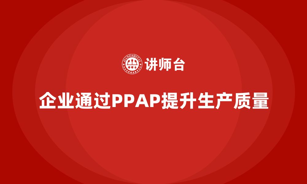 文章企业如何通过生产件批准程序提高生产质量控制能力的缩略图