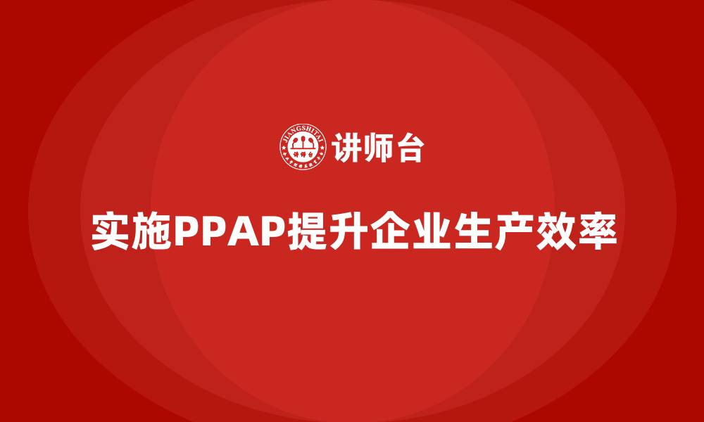 文章企业如何通过生产件批准程序增强生产的效率的缩略图