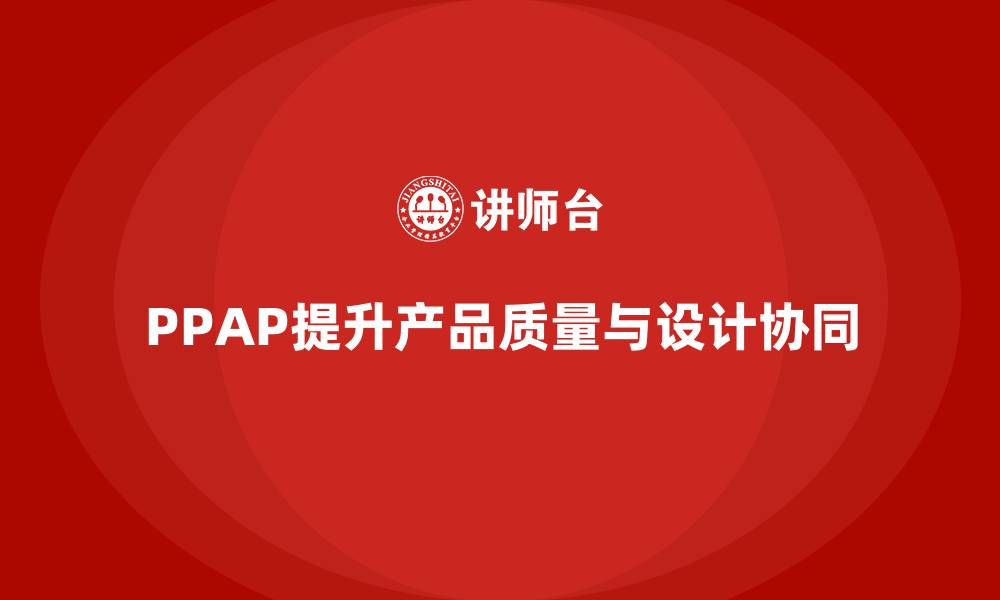 文章生产件批准程序如何提升产品设计和生产质量的协同作用的缩略图