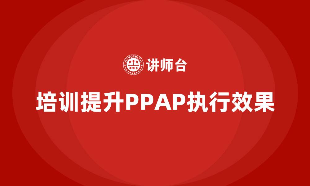 文章企业如何通过培训提升生产件批准程序执行的缩略图