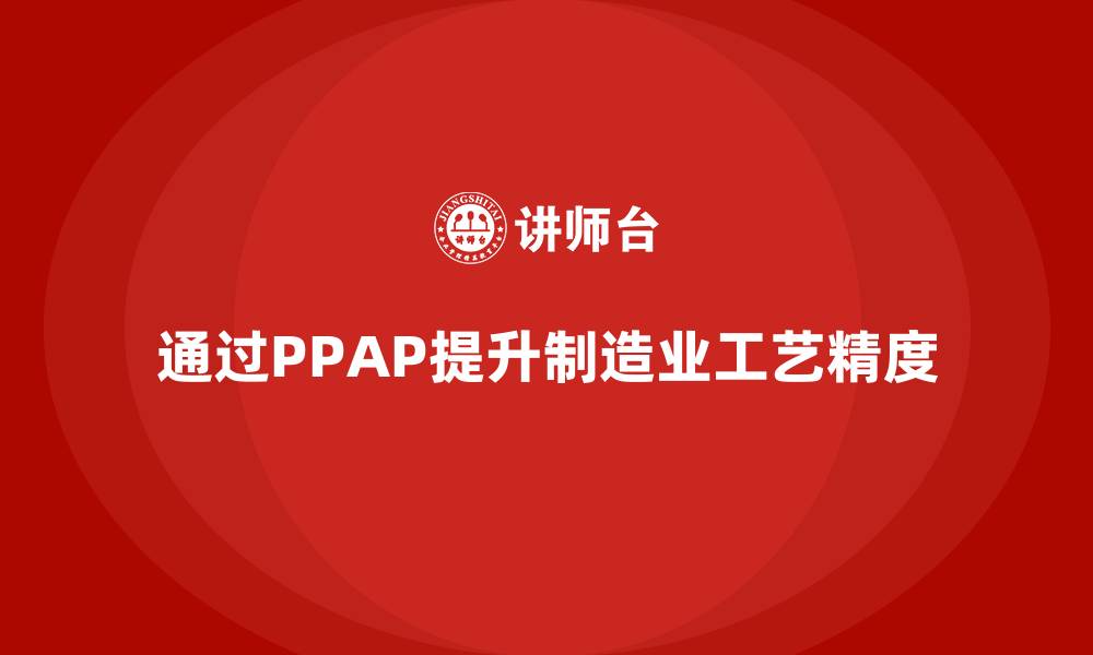 文章企业如何通过生产件批准程序提升工艺精度的缩略图