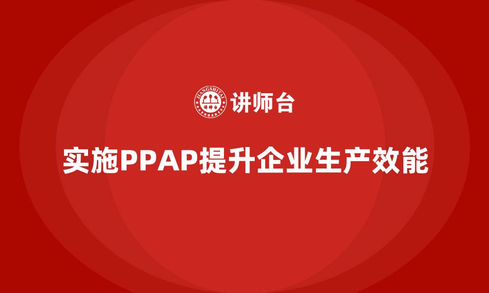 文章企业如何通过生产件批准程序提升生产效能的缩略图