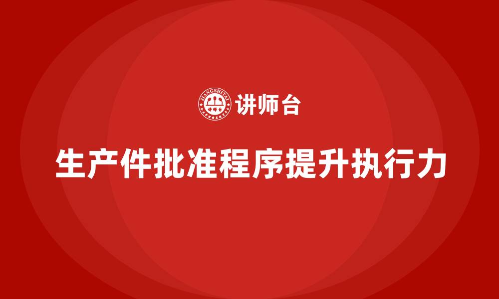 文章生产件批准程序如何强化生产过程的执行力的缩略图