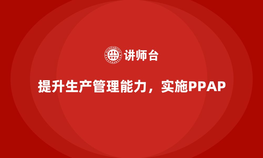 文章企业如何通过生产件批准程序提升生产管理能力的缩略图